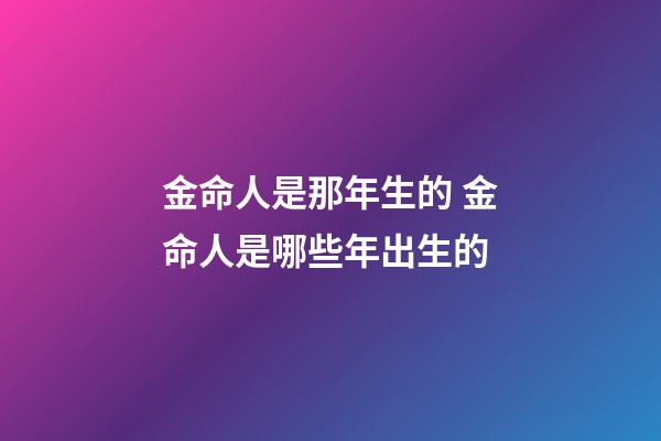 金命人是那年生的 金命人是哪些年出生的